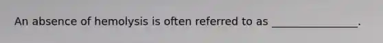 An absence of hemolysis is often referred to as ________________.