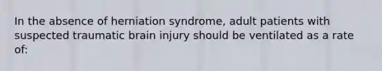 In the absence of herniation syndrome, adult patients with suspected traumatic brain injury should be ventilated as a rate of: