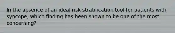 In the absence of an ideal risk stratification tool for patients with syncope, which finding has been shown to be one of the most concerning?