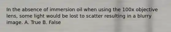 In the absence of immersion oil when using the 100x objective lens, some light would be lost to scatter resulting in a blurry image. A. True B. False