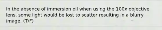 In the absence of immersion oil when using the 100x objective lens, some light would be lost to scatter resulting in a blurry image. (T/F)