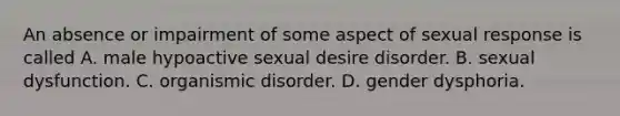 An absence or impairment of some aspect of sexual response is called A. male hypoactive sexual desire disorder. B. sexual dysfunction. C. organismic disorder. D. gender dysphoria.