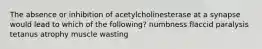 The absence or inhibition of acetylcholinesterase at a synapse would lead to which of the following? numbness flaccid paralysis tetanus atrophy muscle wasting