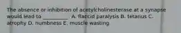 The absence or inhibition of acetylcholinesterase at a synapse would lead to __________. A. flaccid paralysis B. tetanus C. atrophy D. numbness E. muscle wasting