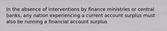 In the absence of interventions by finance ministries or central​ banks, any nation experiencing a current account surplus must also be running a financial account surplus