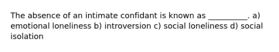 The absence of an intimate confidant is known as __________. a) emotional loneliness b) introversion c) social loneliness d) social isolation