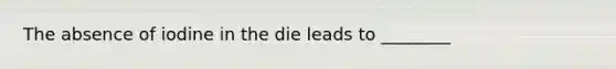 The absence of iodine in the die leads to ________