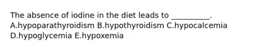 The absence of iodine in the diet leads to __________. A.hypoparathyroidism B.hypothyroidism C.hypocalcemia D.hypoglycemia E.hypoxemia