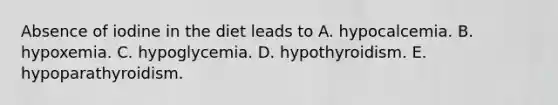 Absence of iodine in the diet leads to A. hypocalcemia. B. hypoxemia. C. hypoglycemia. D. hypothyroidism. E. hypoparathyroidism.