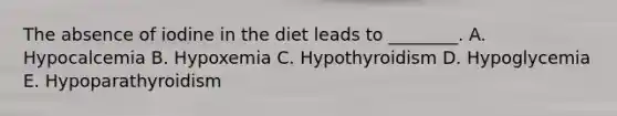 The absence of iodine in the diet leads to ________. A. Hypocalcemia B. Hypoxemia C. Hypothyroidism D. Hypoglycemia E. Hypoparathyroidism