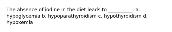 The absence of iodine in the diet leads to __________. a. hypoglycemia b. hypoparathyroidism c. hypothyroidism d. hypoxemia