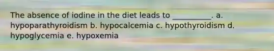 The absence of iodine in the diet leads to __________. a. hypoparathyroidism b. hypocalcemia c. hypothyroidism d. hypoglycemia e. hypoxemia