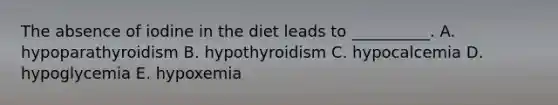 The absence of iodine in the diet leads to __________. A. hypoparathyroidism B. hypothyroidism C. hypocalcemia D. hypoglycemia E. hypoxemia