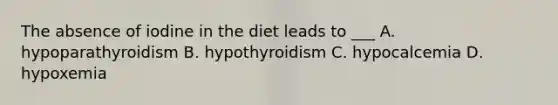 The absence of iodine in the diet leads to ___ A. hypoparathyroidism B. hypothyroidism C. hypocalcemia D. hypoxemia