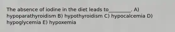 The absence of iodine in the diet leads to_________. A) hypoparathyroidism B) hypothyroidism C) hypocalcemia D) hypoglycemia E) hypoxemia