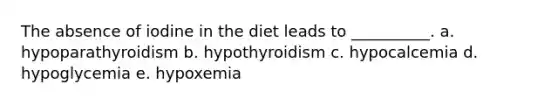 The absence of iodine in the diet leads to __________. a. hypoparathyroidism b. hypothyroidism c. hypocalcemia d. hypoglycemia e. hypoxemia