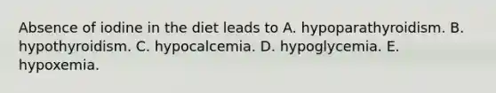 Absence of iodine in the diet leads to A. hypoparathyroidism. B. hypothyroidism. C. hypocalcemia. D. hypoglycemia. E. hypoxemia.