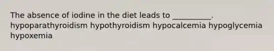 The absence of iodine in the diet leads to __________. hypoparathyroidism hypothyroidism hypocalcemia hypoglycemia hypoxemia