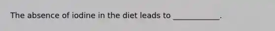 The absence of iodine in the diet leads to ____________.