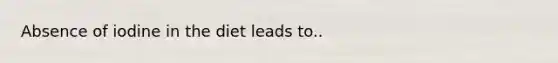 Absence of iodine in the diet leads to..