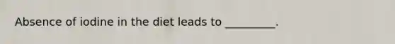 Absence of iodine in the diet leads to _________.