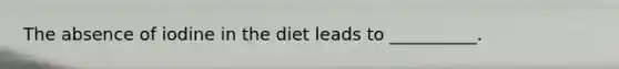 The absence of iodine in the diet leads to __________.