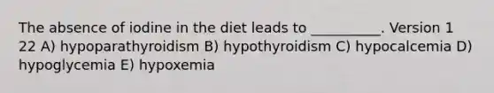 The absence of iodine in the diet leads to __________. Version 1 22 A) hypoparathyroidism B) hypothyroidism C) hypocalcemia D) hypoglycemia E) hypoxemia