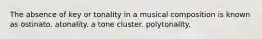 The absence of key or tonality in a musical composition is known as ostinato. atonality. a tone cluster. polytonality.