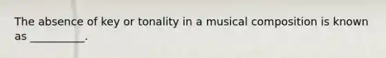 The absence of key or tonality in a musical composition is known as __________.