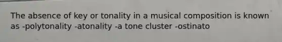 The absence of key or tonality in a musical composition is known as -polytonality -atonality -a tone cluster -ostinato