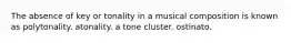 The absence of key or tonality in a musical composition is known as polytonality. atonality. a tone cluster. ostinato.