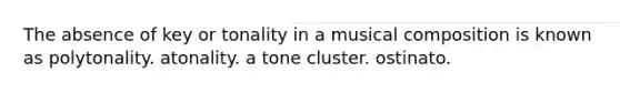 The absence of key or tonality in a musical composition is known as polytonality. atonality. a tone cluster. ostinato.