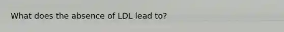 What does the absence of LDL lead to?