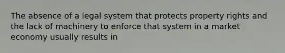 The absence of a legal system that protects property rights and the lack of machinery to enforce that system in a <a href='https://www.questionai.com/knowledge/kXuGAUSSi0-market-economy' class='anchor-knowledge'>market economy</a> usually results in