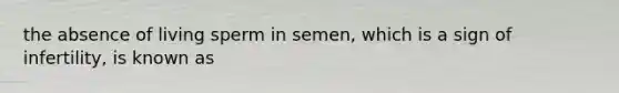 the absence of living sperm in semen, which is a sign of infertility, is known as