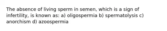 The absence of living sperm in semen, which is a sign of infertility, is known as: a) oligospermia b) spermatolysis c) anorchism d) azoospermia