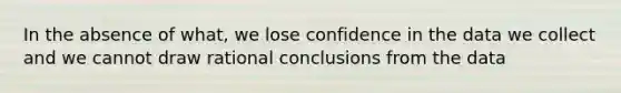 In the absence of what, we lose confidence in the data we collect and we cannot draw rational conclusions from the data