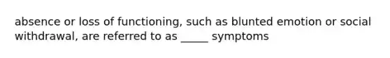 absence or loss of functioning, such as blunted emotion or social withdrawal, are referred to as _____ symptoms