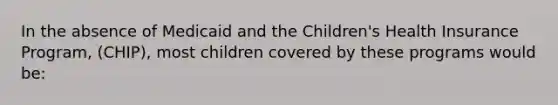 In the absence of Medicaid and the Children's Health Insurance Program, (CHIP), most children covered by these programs would be: