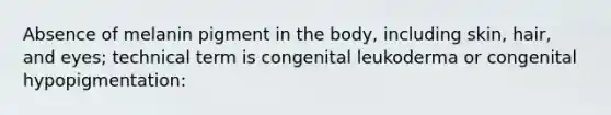 Absence of melanin pigment in the body, including skin, hair, and eyes; technical term is congenital leukoderma or congenital hypopigmentation: