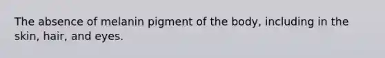The absence of melanin pigment of the body, including in the skin, hair, and eyes.