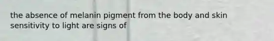 the absence of melanin pigment from the body and skin sensitivity to light are signs of