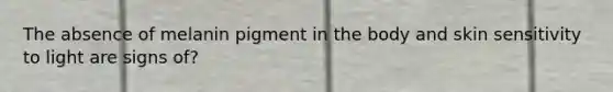The absence of melanin pigment in the body and skin sensitivity to light are signs of?