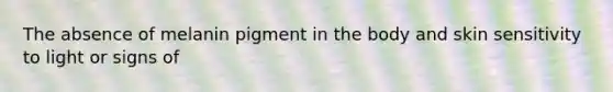 The absence of melanin pigment in the body and skin sensitivity to light or signs of