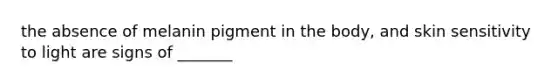 the absence of melanin pigment in the body, and skin sensitivity to light are signs of _______