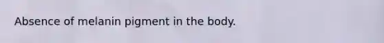 Absence of melanin pigment in the body.