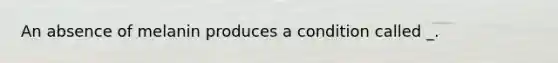 An absence of melanin produces a condition called _.
