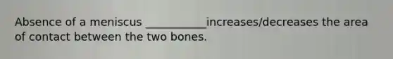 Absence of a meniscus ___________increases/decreases the area of contact between the two bones.