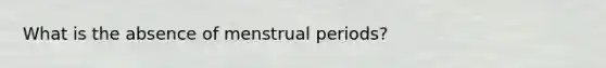 What is the absence of menstrual periods?