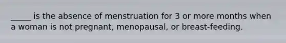 _____ is the absence of menstruation for 3 or more months when a woman is not pregnant, menopausal, or breast-feeding.